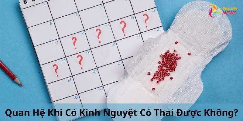 Quan hệ khi có kinh nguyệt có thai được không